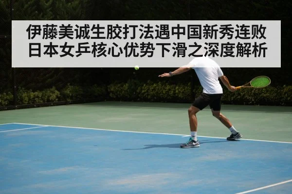 伊藤美诚生胶打法遇中国新秀连败 日本女乒核心优势下滑之深度解析
